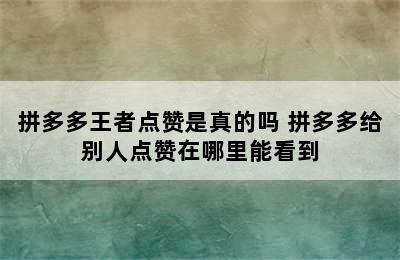 拼多多王者点赞是真的吗 拼多多给别人点赞在哪里能看到